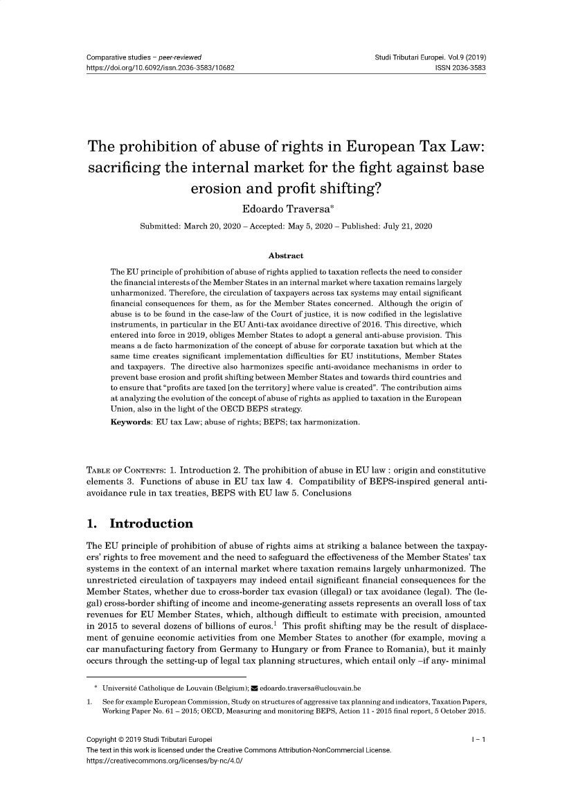 handle is hein.journals/eurotaxs10 and id is 1 raw text is: 




Comparative studies - peer-reviewed                                 Studi Tributari Europei. Vol.9 (2019)
https://doi.org/l0.6092/issn.2036-3583/10682                                      ISSN2036-3583








The prohibition of abuse of rights in European Tax Law:

sacrificing the internal market for the fight against base

                         erosion and profit shifting?

                                     Edoardo   Traversa*

             Submitted: March 20, 2020 - Accepted: May 5, 2020 - Published: July 21, 2020


                                           Abstract

      The EU principle of prohibition of abuse of rights applied to taxation reflects the need to consider
      the financial interests ofthe Member States in an internal market where taxation remains largely
      unharmonized. Therefore, the circulation of taxpayers across tax systems may entail significant
      financial consequences for them, as for the Member States concerned. Although the origin of
      abuse is to be found in the case-law of the Court ofjustice, it is now codified in the legislative
      instruments, in particular in the EU Anti-tax avoidance directive of 2016. This directive, which
      entered into force in 2019, obliges Member States to adopt a general anti-abuse provision. This
      means a de facto harmonization of the concept of abuse for corporate taxation but which at the
      same time creates significant implementation difficulties for EU institutions, Member States
      and taxpayers. The directive also harmonizes specific anti-avoidance mechanisms in order to
      prevent base erosion and profit shifting between Member States and towards third countries and
      to ensure that profits are taxed [on the territory] where value is created. The contribution aims
      at analyzing the evolution of the concept of abuse of rights as applied to taxation in the European
      Union, also in the light of the OECD BEPS strategy.
      Keywords: EU  tax Law; abuse of rights; BEPS; tax harmonization.




TABLE OF CONTENTS:  1. Introduction 2. The prohibition of abuse in EU law: origin and constitutive
elements  3. Functions of abuse in EU  tax law 4. Compatibility of BEPS-inspired general anti-
avoidance rule in tax treaties, BEPS with EU law 5. Conclusions


1. Introduction

The EU  principle of prohibition of abuse of rights aims at striking a balance between the taxpay-
ers' rights to free movement and the need to safeguard the effectiveness of the Member States' tax
systems in the context of an internal market where taxation remains largely unharmonized. The
unrestricted circulation of taxpayers may indeed entail significant financial consequences for the
Member   States, whether due to cross-border tax evasion (illegal) or tax avoidance (legal). The (le-
gal) cross-border shifting of income and income-generating assets represents an overall loss of tax
revenues for EU  Member  States, which, although difficult to estimate with precision, amounted
in 2015 to several dozens of billions of euros.1 This profit shifting may be the result of displace-
ment  of genuine economic activities from one Member  States to another (for example, moving a
car manufacturing  factory from Germany  to Hungary  or from France to Romania), but it mainly
occurs through the setting-up of legal tax planning structures, which entail only -if any- minimal


  * Universit6 Catholique de Louvain (Belgium); M edoardo.traversa@uclouvain.be
1.  See for example European Commission, Study on structures ofaggressive tax planningand indicators, Taxation Papers,
    Working Paper No. 61 - 2015; OECD, Measuring and monitoring BEPS, Action 11 - 2015 final report, 5 October 2015.


Copyright @2019 Studi Tributari Europei                                                   I-1
The text in this work is licensed under the Creative Commons Attribution-NonCommercial License.
https://creativecommons.org/Iicenses/by-nc/4.0/



