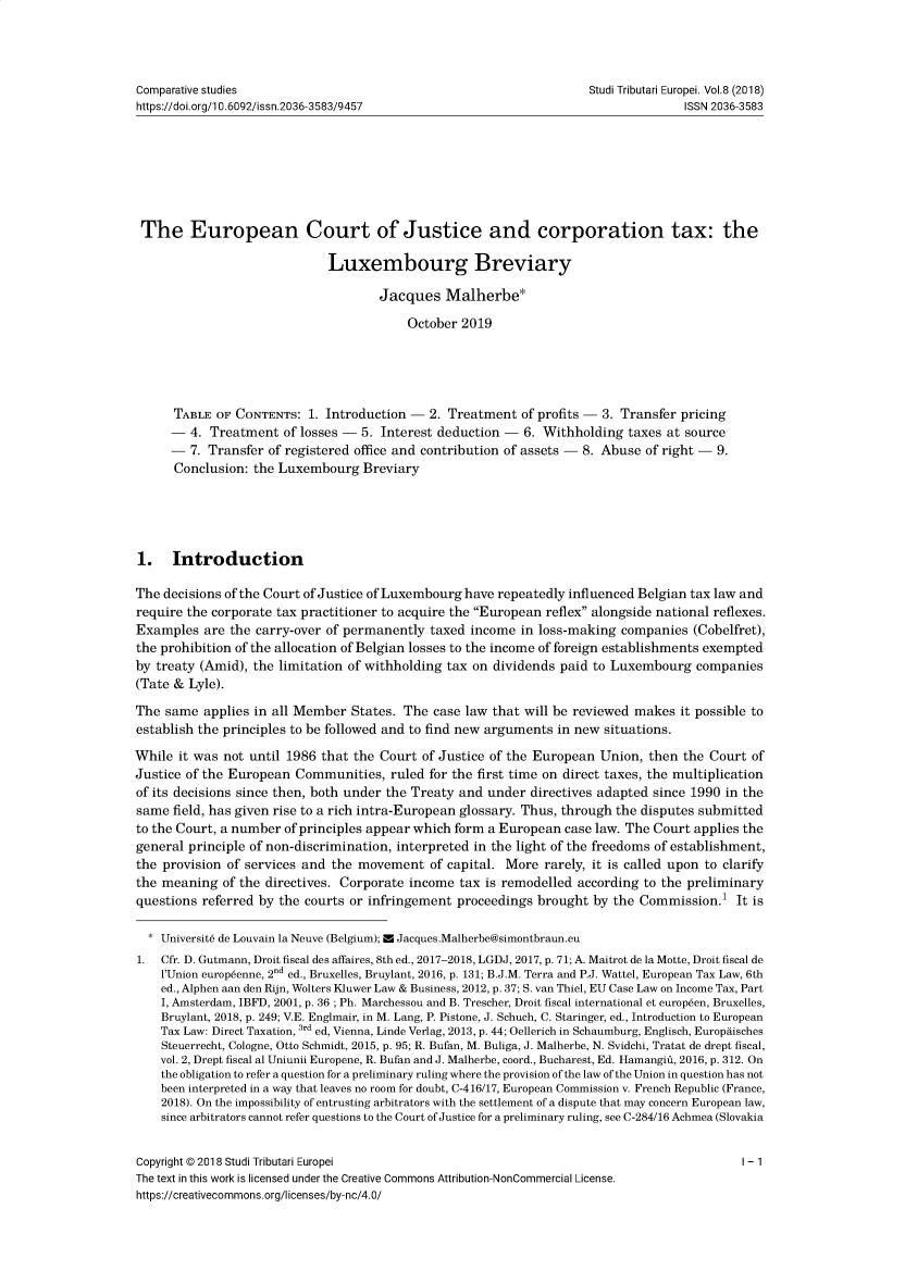 handle is hein.journals/eurotaxs9 and id is 1 raw text is: 




Comparative studies                                                   Studi Tributari Europei. Vol.8 (2018)
https://doi.org/1 0.6092/issn.2036-3583/9457                                        ISSN 2036-3583







The European Court of Justice and corporation tax: the

                              Luxembourg Breviary

                                     Jacques Malherbe*

                                          October 2019





      TABLE  OF CONTENTS:  1. Introduction - 2. Treatment  of profits - 3. Transfer pricing
      -  4. Treatment  of losses - 5. Interest deduction -  6. Withholding  taxes at source
      -  7. Transfer of registered office and contribution of assets - 8. Abuse of right - 9.
      Conclusion: the Luxembourg   Breviary





1. Introduction

The decisions of the Court of Justice of Luxembourg have repeatedly influenced Belgian tax law and
require the corporate tax practitioner to acquire the European reflex alongside national reflexes.
Examples   are the carry-over of permanently taxed income  in loss-making  companies  (Cobelfret),
the prohibition of the allocation of Belgian losses to the income of foreign establishments exempted
by treaty (Amid), the limitation of withholding tax on dividends paid to Luxembourg   companies
(Tate & Lyle).

The  same  applies in all Member States. The  case law that will be reviewed makes  it possible to
establish the principles to be followed and to find new arguments in new situations.

While  it was not until 1986 that the Court of Justice of the European Union,  then the Court  of
Justice of the European  Communities,  ruled for the first time on direct taxes, the multiplication
of its decisions since then, both under the Treaty and under directives adapted since 1990 in the
same  field, has given rise to a rich intra-European glossary. Thus, through the disputes submitted
to the Court, a number of principles appear which form a European case law. The Court applies the
general principle of non-discrimination, interpreted in the light of the freedoms of establishment,
the provision of services and the movement   of capital. More  rarely, it is called upon to clarify
the meaning  of the directives. Corporate income  tax is remodelled according to the preliminary
questions referred by the courts or infringement proceedings  brought by the Commission.1   It is

  * Universit6 de Louvain la Neuve (Belgium); M Jacques.Malherbe@simontbraun.eu
1.  Cfr. D. Gutmann, Droit fiscal des affaires, 8th ed., 2017-2018, LGDJ, 2017, p. 71; A. Maitrot de la Motte, Droit fiscal de
    lUnion europ6enne, 2nd ed., Bruxelles, Bruylant, 2016, p. 131; B.J.M. Terra and P.J. Wattel, European Tax Law, 6th
    ed., Alphen aan den Rijn, Wolters Kluwer Law & Business, 2012, p. 37; S. van Thiel, EU Case Law on Income Tax, Part
    I, Amsterdam, IBFD, 2001, p. 36 ; Ph. Marchessou and B. Trescher, Droit fiscal international et europ6en, Bruxelles,
    Bruylant, 2018, p. 249; V.E. Englmair, in M. Lang, P. Pistone, J. Schuch, C. Staringer, ed., Introduction to European
    Tax Law: Direct Taxation, 3rd ed, Vienna, Linde Verlag, 2013, p. 44; Oellerich in Schaumburg, Englisch, Europiisches
    Steuerrecht, Cologne, Otto Schmidt, 2015, p. 95; R. Bufan, M. Buliga, J. Malherbe, N. Svidchi, Tratat de drept fiscal,
    vol. 2, Drept fiscal al Uniunii Europene, R. Bufan and J. Malherbe, coord., Bucharest, Ed. Hamangifi, 2016, p. 312. On
    the obligation to refer a question for a preliminary ruling where the provision of the law of the Union in question has not
    been interpreted in a way that leaves no room for doubt, C-416/17, European Commission v. French Republic (France,
    2018). On the impossibility of entrusting arbitrators with the settlement of a dispute that may concern European law,
    since arbitrators cannot refer questions to the Court of Justice for a preliminary ruling, see C-284/16 Achmea (Slovakia


Copyright @ 2018 Studi Tributari Europei                                                     I- 1
The text in this work is licensed under the Creative Commons Attribution-NonCommercial License.
https://creativecommons.org/licenses/by-nc/4.0/


