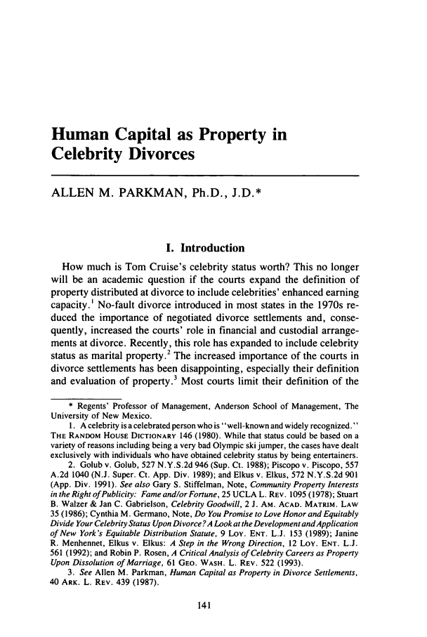 handle is hein.journals/famlq29 and id is 165 raw text is: Human Capital as Property in
Celebrity Divorces
ALLEN M. PARKMAN, Ph.D., J.D.*
I. Introduction
How much is Tom Cruise's celebrity status worth? This no longer
will be an academic question if the courts expand the definition of
property distributed at divorce to include celebrities' enhanced earning
capacity.' No-fault divorce introduced in most states in the 1970s re-
duced the importance of negotiated divorce settlements and, conse-
quently, increased the courts' role in financial and custodial arrange-
ments at divorce. Recently, this role has expanded to include celebrity
status as marital property.2 The increased importance of the courts in
divorce settlements has been disappointing, especially their definition
and evaluation of property.3 Most courts limit their definition of the
* Regents' Professor of Management, Anderson School of Management, The
University of New Mexico.
1. A celebrity is a celebrated person who is well-known and widely recognized.
THE RANDOM HOUSE DICTIONARY 146 (1980). While that status could be based on a
variety of reasons including being a very bad Olympic ski jumper, the cases have dealt
exclusively with individuals who have obtained celebrity status by being entertainers.
2. Golub v. Golub, 527 N.Y.S.2d 946 (Sup. Ct. 1988); Piscopo v. Piscopo, 557
A.2d 1040 (N.J. Super. Ct. App. Div. 1989); and Elkus v. Elkus, 572 N.Y.S.2d 901
(App. Div. 1991). See also Gary S. Stiffelman, Note, Community Property Interests
in the Right of Publicity: Fame and/or Fortune, 25 UCLA L. REV. 1095 (1978); Stuart
B. Walzer & Jan C. Gabrielson, Celebrity Goodwill, 2 J. AM. ACAD. MATRIM. LAW
35 (1986); Cynthia M. Germano, Note, Do You Promise to Love Honor and Equitably
Divide Your Celebrity Status Upon Divorce? A Look at the Development and Application
of New York's Equitable Distribution Statute, 9 Lov. ENT. L.J. 153 (1989); Janine
R. Menhennet, Elkus v. Elkus: A Step in the Wrong Direction, 12 Loy. ENT. L.J.
561 (1992); and Robin P. Rosen, A Critical Analysis of Celebrity Careers as Property
Upon Dissolution of Marriage, 61 GEO. WASH. L. REV. 522 (1993).
3. See Allen M. Parkman, Human Capital as Property in Divorce Settlements,
40 ARK. L. REV. 439 (1987).


