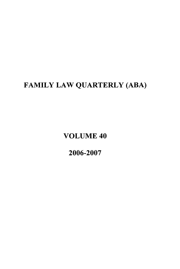 handle is hein.journals/famlq40 and id is 1 raw text is: FAMILY LAW QUARTERLY (ABA)
VOLUME 40
2006-2007


