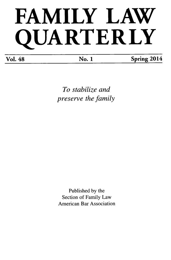 handle is hein.journals/famlq48 and id is 1 raw text is: FAMILY LAW
QUARTERLY
Vol. 48  No. 1  Spring 2014

To stabilize and
preserve the family
Published by the
Section of Family Law
American Bar Association


