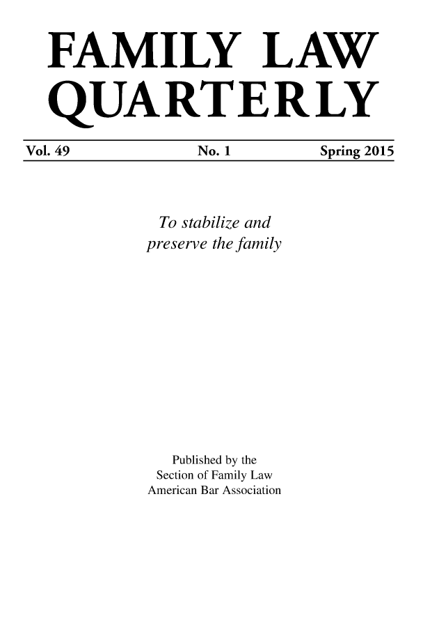 handle is hein.journals/famlq49 and id is 1 raw text is: 


  FA MILY LAW


  QUARTERLY

Vol. 49  No. 1  Spring 2015


To stabilize and
preserve the family












   Published by the
 Section of Family Law
 American Bar Association


