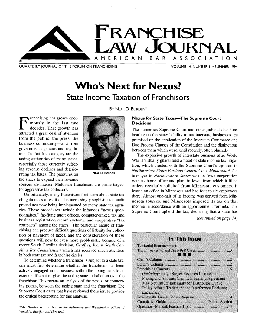handle is hein.journals/fchlj14 and id is 1 raw text is: FRNUCHISE
LAW JouRNAIzL
AMERICAN  BAR  ASSOCIATION

QUARTERLY JOURNAL OF THE FORUM ON FRANCHISING

Who's Next for Nexus?
State Income Taxation of Franchisors
By NEAL D. BORDEN*

ranchising has grown enor-
mously in the last two
decades. That growth has
attracted a great deal of attention
from the public, the press, the
business community-and from
government agencies and regula-
tors. In that last category are the
taxing authorities of many states,
especially those currently suffer-
ing revenue declines and deterio-
rating tax bases. The pressures on   NEAL D. BORDEN
the states to expand their revenue
sources are intense. Multistate franchisors are prime targets
for aggressive tax collectors.
Unfortunately, many franchisors first learn about state tax
obligations as a result of the increasingly sophisticated audit
procedures now being implemented by many state tax agen-
cies. These procedures include the infamous nexus ques-
tionnaires, far-flung audit offices, computer-linked tax and
business registration record systems, and cooperative tax
compacts among the states.1 The particular nature of fran-
chising can produce difficult questions of liability for collec-
tion or payment of taxes, and the consideration of these
questions will now be even more problematic because of a
recent South Carolina decision, Geoffrey, Inc. v. South Car-
olina Tax Commission,2 which has received much attention
in both state tax and franchise circles.
To determine whether a franchisor is subject to a state tax,
one must first determine whether the franchisor has been
actively engaged in its business within the taxing state to an
extent sufficient to give the taxing state jurisdiction over the
franchisor. This means an analysis of the nexus, or connect-
ing points, between the taxing state and the franchisor. The
Supreme Court cases that have reviewed these issues provide
the critical background for this analysis.
*Mr. Borden is a partner in the Baltimore and Washington offices of
Venable, Baetjer and Howard.

Nexus for State Taxes-The Supreme Court
Decisions
The numerous Supreme Court and other judicial decisions
bearing on the states' ability to tax interstate businesses are
premised on the application of the Interstate Commerce and
Due Process Clauses of the Constitution and the distinctions
between them which were, until recently, often blurred.3
The explosive growth of interstate business after World
War II virtually guaranteed a flood of state income tax litiga-
tion, which crested with the Supreme Court's opinion in
Northwestern States Portland Cement Co. v. Minnesota.4 The
taxpayer in Northwestern States was an Iowa corporation
with its home office and plant in Iowa, from which it filled
orders regularly solicited from Minnesota customers. It
leased an office in Minnesota and had four to six employees
there. Almost one-half of its income was derived from Min-
nesota sources, and Minnesota imposed its tax on that
income in accordance with an apportionment formula. The
Supreme Court upheld the tax, declaring that a state has
(continued on page 14)

VOLUME 14, NUMBER I  SUMMER 1994

1A                                  Ik


