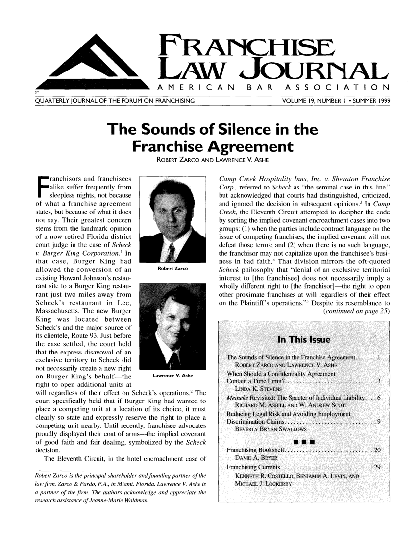 handle is hein.journals/fchlj19 and id is 1 raw text is: FRANCHISE
LAw JoURiAL
AMERICAN  BAR  ASSOCIATION

QUARTERLY JOURNAL OF THE FORUM ON FRANCHISING

VOLUME 19, NUMBER I  SUMMER 1999

The Sounds of Silence in the
Franchise Agreement
ROBERT ZARCO AND LAWRENCE V. ASHE

ranchisors and franchisees
alike suffer frequently from
sleepless nights, not because
of what a franchise agreement
states, but because of what it does
not say. Their greatest concern
stems from the landmark opinion
of a now-retired Florida district
court judge in the case of Scheck
v. Burger King Corporation.' In
that case, Burger King had
allowed the conversion of an          RobertZarco
existing Howard Johnson's restau-
rant site to a Burger King restau-
rant just two miles away from
Scheck's restaurant in Lee,
Massachusetts. The new Burger
King   was located between
Scheck's and the major source of
its clientele, Route 93. Just before
the case settled, the court held
that the express disavowal of an
exclusive territory to Scheck did
not necessarily create a new right
on Burger King's behalf-the         Lawrence V. Ashe
right to open additional units at
will regardless of their effect on Scheck's operations.2 The
court specifically held that if Burger King had wanted to
place a competing unit at a location of its choice, it must
clearly so state and expressly reserve the right to place a
competing unit nearby. Until recently, franchisee advocates
proudly displayed their coat of arms-the implied covenant
of good faith and fair dealing, symbolized by the Scheck
decision.
The Eleventh Circuit, in the hotel encroachment case of
Robert Zarco is the principal shareholder and founding partner of the
law firm, Zarco & Pardo, P.A., in Miami, Florida. Lawrence V. Ashe is
a partner of the firm. The authors acknowledge and appreciate the
research assistance of Jeanne-Marie Waldman.

Camp Creek Hospitality Inns, Inc. v. Sheraton Franchise
Corp., referred to Scheck as the seminal case in this line
but acknowledged that courts had distinguished, criticized,
and ignored the decision in subsequent opinions.3 In Camp
Creek, the Eleventh Circuit attempted to decipher the code
by sorting the implied covenant encroachment cases into two
groups: (1) when the parties include contract language on the
issue of competing franchises, the implied covenant will not
defeat those terms; and (2) when there is no such language,
the franchisor may not capitalize upon the franchisee's busi-
ness in bad faith.4 That division mirrors the oft-quoted
Scheck philosophy that denial of an exclusive territorial
interest to [the franchisee] does not necessarily imply a
wholly different right to [the franchisor]-the right to open
other proximate franchises at will regardless of their effect
on the Plaintiff's operations.5 Despite its resemblance to
(continued on page 25)
In This Issue
TheiSoinds ofSilece in the Franchise A ment. 1  .I
ROBERT ZARCO AND LAWRENCE V. As~u
When Shouild a Confidentiality Agrement
Contain a Time Limit9 ......................... 3
LINDA, K. SmLvENS
Mecineke Revisited: The Specter of Individual Liability. .... 6
RICHiARD M. ASBILL AND W. ANDRIw SCOrr-1
Reducing Legal Risk and Avoiding Emnploymnent
Discrimination Claims .......................... 9
BEVERL.Y BRYAN SWALLOW'S
Franchising Bookshelf ........................... 20
DAv t) A. BEYER
Franchising Currents............................ 29
KENNE.TH R. COS FELLo0, BE.NJAMIN A. LEVIN, AND
MICHAEL J. LOCKE;RBY

QUARTERLY JOURNAL OF THE FORUM ON FRANCHISING


