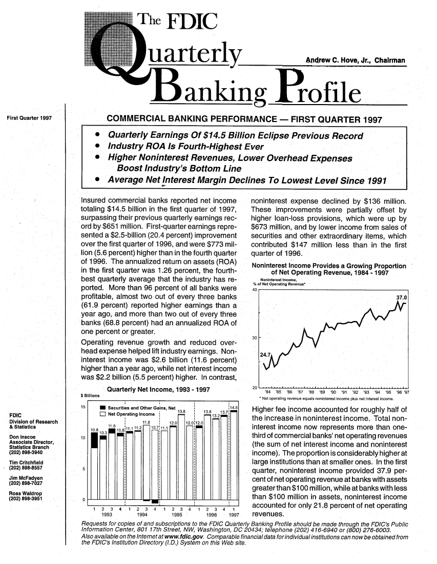handle is hein.journals/fdicqubkp1997 and id is 1 raw text is: 












First Quarter 1997


                neFDIC



                uarterl                                      Andrew  C. Hove, Jr., Chairman



                          anking Profile

   COMMERCIAL BANKING PERFORMANCE - FIRST QUARTER 1997

*   Quarterly   Earnings Of $14.5 Billion Eclipse Previous Record
*   Industry   ROA   Is Fourth-Highest Ever
*   Higher   Noninterest Revenues, Lower Overhead Expenses
      Boost   Industry's   Bottom Line
*   Average Net Interest Margin Declines To Lowest Level Since 1991


Insured commercial  banks reported net income
totaling $14.5 billion in the first quarter of 1997,
surpassing their previous quarterly earnings rec-
ord by $651 million. First-quarter earnings repre-
sented a $2.5-billion (20.4 percent) improvement
over the first quarter of 1996, and were $773 mil-
lion (5.6 percent) higher than in the fourth quarter
of 1996. The annualized return on assets (ROA)
in the first quarter was 1.26 percent, the fourth-
best quarterly average that the industry has re-
ported. More  than 96 percent of all banks were
profitable, almost two out of every three banks
(61.9 percent) reported higher earnings than a
year ago, and more  than two out of every three
banks  (68.8 percent) had an annualized ROA of
one percent or greater.
Operating  revenue growth  and  reduced over-
head expense  helped lift industry earnings. Non-
interest income was  $2.6 billion (11.6 percent)
higher than a year ago, while net interest income
was $2.2 billion (5.5 percent) higher. In contrast,


$ Billions


Quarterly Net Income, 1993 - 1997


5    M Securities and Other Gains, Net     145
     M Net Operating Income 1      1 13 21.7
                 11.8    12.0 12.012.0
   0810  5108111 12 1071 1m    -
0



5


0


1 2  3
  1993


4  1 2  3 4  1 2  3
     1994      1995


4  1 2  3 4  1
     1996   1997


noninterest expense  declined by $136  million.
These  improvements   were  partially offset by
higher loan-loss provisions, which were up by
$673 million, and by lower income from sales of
securities and other extraordinary items, which
contributed $147  million less than in the first
quarter of 1996.
Noninterest Income Provides a Growing Proportion
      of Net Operating Revenue, 1984 - 1997
   Noninterest Income,
 % of Net Operating Revenue*
 40
                                          37.0




30 -

   24.7



20
    '84 '85 *86 '87 '88 '89 '90 '91 92 93 94 95 96 97
    Net operating revenue equals noninterest income plus net interest income.
Higher fee income accounted  for roughly half of
the increase in noninterest income. Total non-
interest income now represents more than one-
third of commercial banks' net operating revenues
(the sum of net interest income and noninterest
income). The proportion is considerably higher at
large institutions than at smaller ones. In the first
quarter, noninterest income provided 37.9 per-
cent of net operating revenue at banks with assets
greaterthan $100 million, while at banks with less
than $100  million in assets, noninterest income
accounted  for only 21.8 percent of net operating
revenues.


Requests for copies of and subscriptions to the FDIC Quarterly Banking Profile should be made through the FDIC's Public
Information Center, 801 17th Street, NW, Washington, DC 20434; telephone (202) 416-6940 or (800) 276-6003.
Also available on the Intemetat www.fdic.gov. Comparable financial data forindividual institutions can now be obtained from
the FDIC's Institution Directory (L D.) System on this Web site.


FDIC
Division of Research
& Statistics
Don Inscoe
Associate Director,
Statistics Branch
(202) 898-3940
Tim Critchfield
(202) 898-8557
Jim McFadyen
(202) 898-7027
Ross Waldrop
(202) 898-3951


1


I


