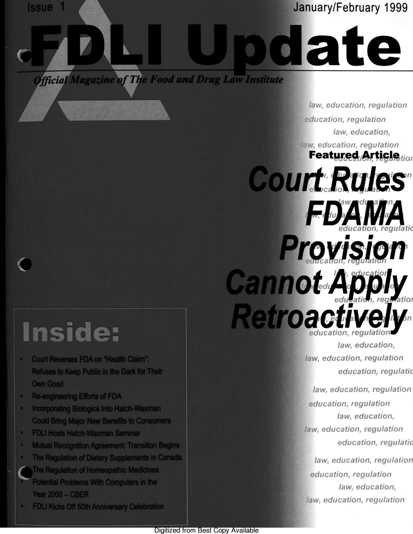 handle is hein.journals/fdliup1999 and id is 1 raw text is: Issue

.FDLI

Pdate

Official Magazine of The Food and Drug Law Institute

:w, education, regulation
ication, regulation
law, education,

I

- Court Reverses FDA on Health Claim:
Refuses to Keep Public in the Dark for Their
Own Good
- Re-engineering Efforts of FDA
- Incorporating Biologics Into Hatch-Waxman
Could Bring Major New Benefits to Consumers
- FDLI Hosts Hatch-Waxman Seminar
* Mutual Recognition Agreement: Transition Begins
- The Regulation of Dietary Supplements in Canada
*The Regulation of Homeopathic Medicines
' Potential Problems With Computers in the
Year 2000 - CBER
* FDLI Kicks Off 50th Anniversary Celebration

Featured ArticI         ,
Court Rules
FDA M'd,
Pro vision
Cannot Apply
Retroactively
%ation, regulafi)n
law, education,
faw, education, regulation
education, regulatic
law, education, regulation
lucation, regulation
law, education,
/, education, regulation
education, regulatic
law, education, regulation
education, regulation
law, education,
law, education, regulation

igitize  rom Best Copy Availabl e

Issue I                                      January/February 1999

January/February 1999


