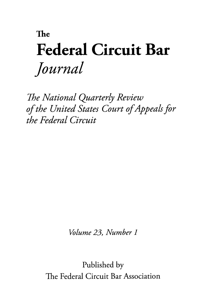 handle is hein.journals/fedcb23 and id is 1 raw text is: The

Federal Circuit Bar
Journal

The National Quarterly Review
of the United States Court ofAppeals for
the Federal Circuit
Volume 23, Number 1
Published by
The Federal Circuit Bar Association


