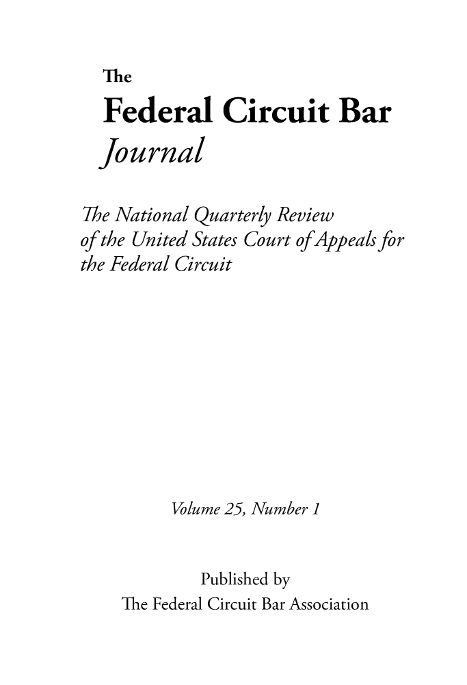 handle is hein.journals/fedcb25 and id is 1 raw text is: 

The


  Federal Circuit Bar

  journal

The National Quarterly Review
of the United States Court ofAppeals for
the Federal Circuit









         Volume 25, Number 1


            Published by
    The Federal Circuit Bar Association


