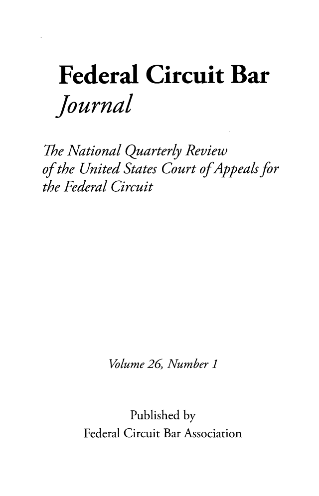 handle is hein.journals/fedcb26 and id is 1 raw text is: 


  Federal Circuit Bar

  journal

The National Quarterly Review
of the United States Court ofAppeals for
the Federal Circuit









         Volume 26, Number 1


            Published by
      Federal Circuit Bar Association


