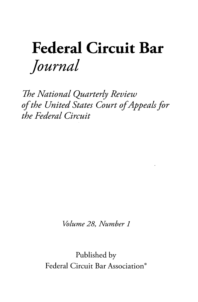 handle is hein.journals/fedcb28 and id is 1 raw text is: 



  Federal Circuit Bar

  Journal

The National Quarterly Review
of the United States Court ofAppeals for
the Federal Circuit









         Volume 28, Number 1


            Published by
     Federal Circuit Bar Association'


