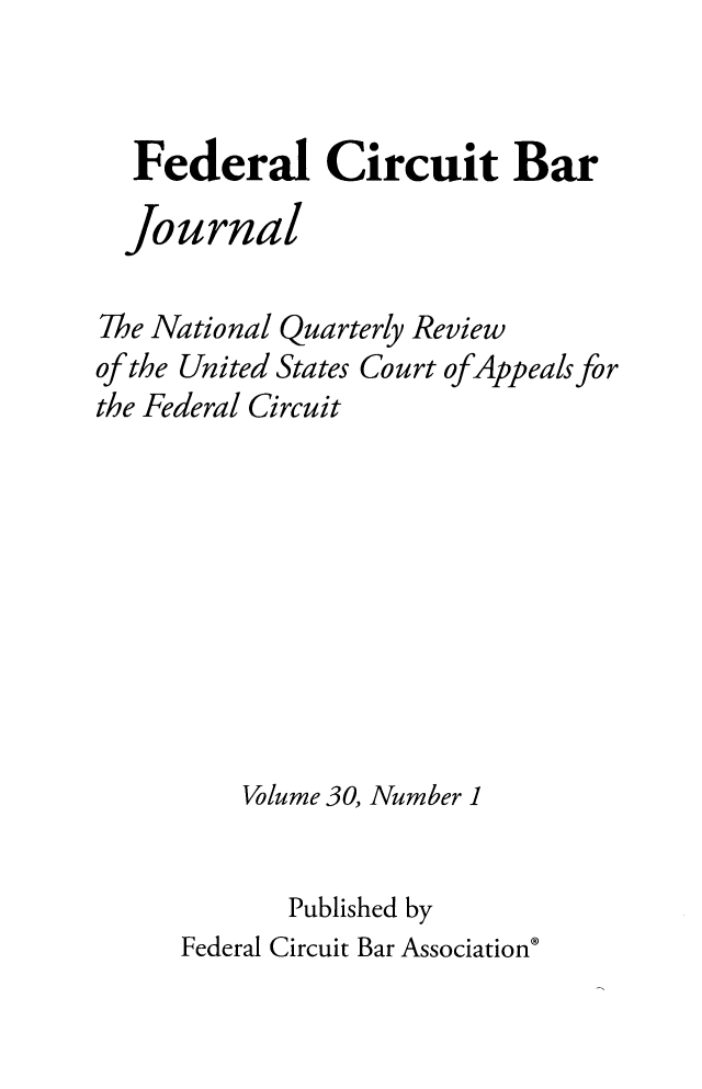 handle is hein.journals/fedcb30 and id is 1 raw text is: Federal Circuit Bar
Journal
The National Quarterly Review
of the United States Court of Appeals for
the Federal Circuit
Volume 30, Number 1
Published by
Federal Circuit Bar Association'


