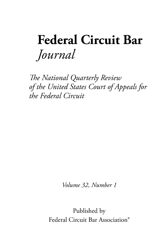 handle is hein.journals/fedcb32 and id is 1 raw text is: 



  Federal Circuit Bar

  Journal

The National Quarterly Review
of the United States Court of Appeals for
the Federal Circuit









         Volume 32, Number 1


            Published by
      Federal Circuit Bar Association*


