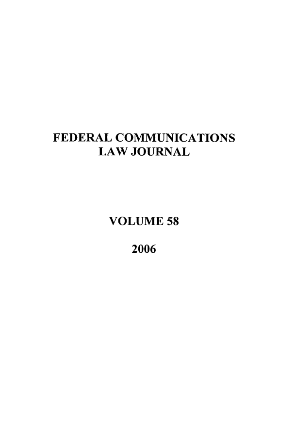 handle is hein.journals/fedcom58 and id is 1 raw text is: FEDERAL COMMUNICATIONS
LAW JOURNAL
VOLUME 58
2006


