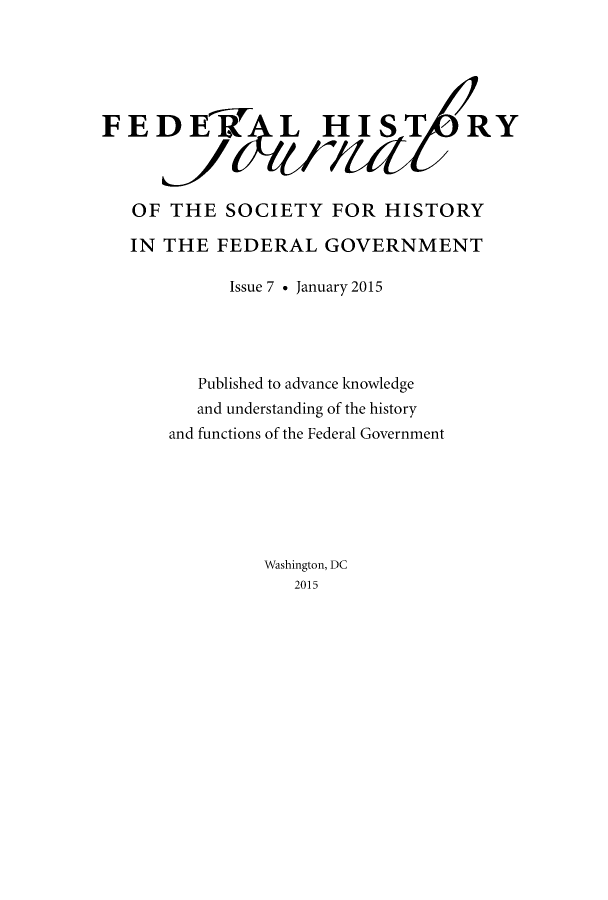 handle is hein.journals/fedhijrl7 and id is 1 raw text is: F

EDETL HIST                               R
OF THE SOCIETY FOR HISTORY
IN THE FEDERAL GOVERNMENT
Issue 7 * January 2015
Published to advance knowledge
and understanding of the history
and functions of the Federal Government
Washington, DC
2015

Y


