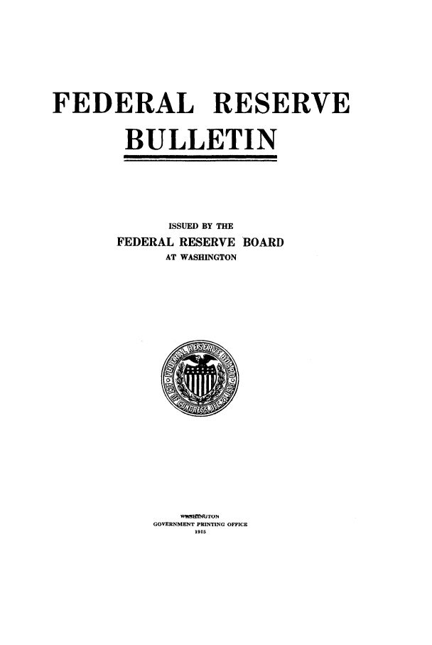 handle is hein.journals/fedred1 and id is 1 raw text is: FEDERAL RESERVE
BULLETIN

ISSUED BY THE
FEDERAL RESERVE BOARD
AT WASHINGTON

W  IMwI1G'ON
GOVERNMENT PRINTING OFFICE
1915


