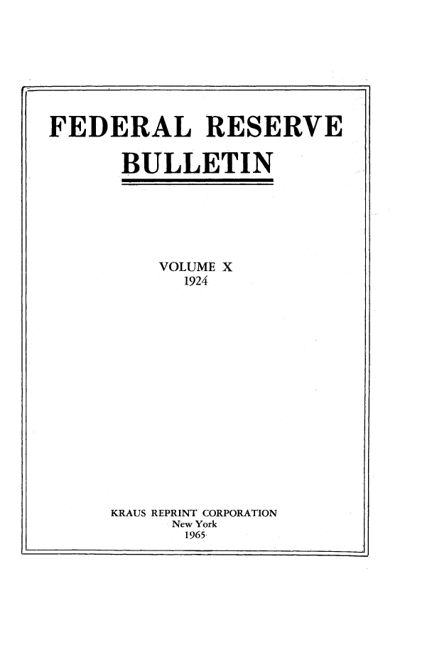 handle is hein.journals/fedred10 and id is 1 raw text is: FEDERAL RESERVE
BULLETIN
VOLUME X
1924
KRAUS REPRINT CORPORATION
New York
1965-


