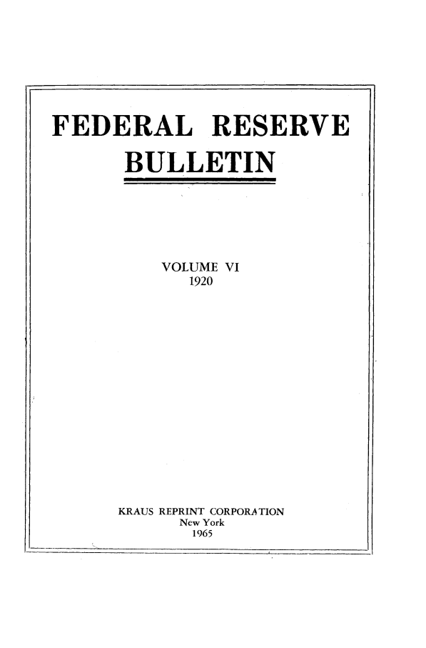 handle is hein.journals/fedred6 and id is 1 raw text is: FEDERAL RESERVE
BULLETIN

VOLUME VI
1920
KRAUS REPRINT CORPORATION
New York
1965


