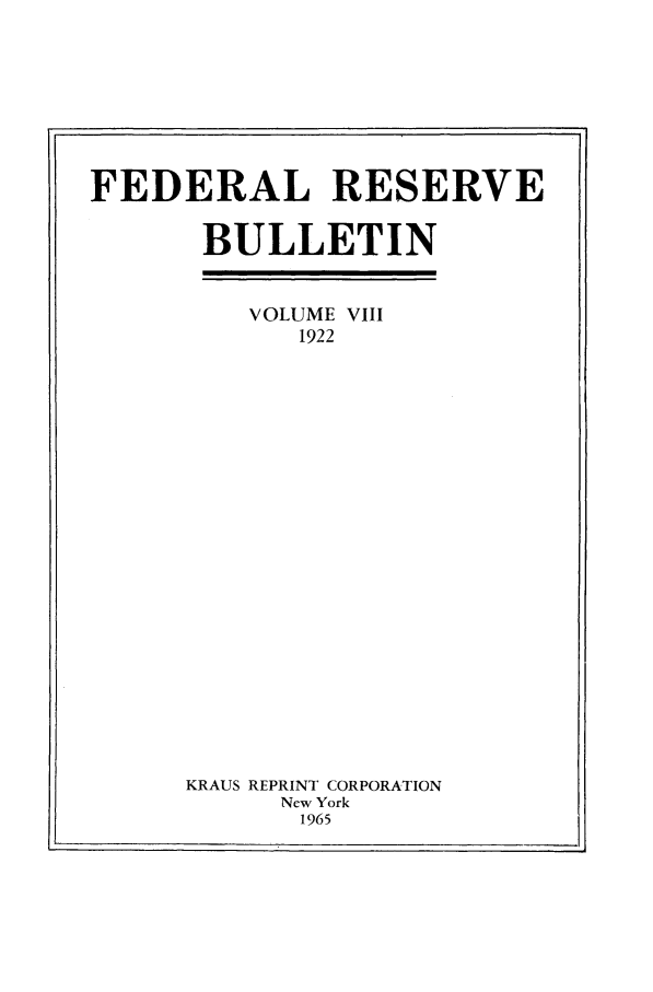 handle is hein.journals/fedred8 and id is 1 raw text is: FEDERAL RESERVE
BULLETIN

VOLUME VIII
1922
KRAUS REPRINT CORPORATION
New York
1965


