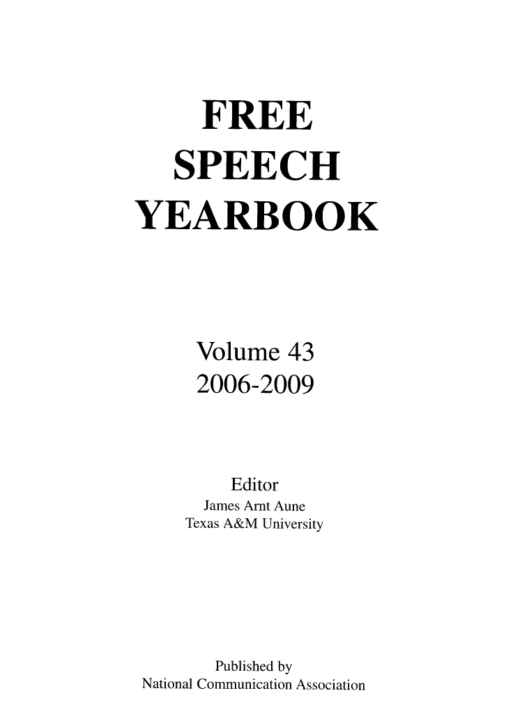 handle is hein.journals/firsamtu43 and id is 1 raw text is: 



      FREE

    SPEECH

YEARBOOK




     Volume 43
     2006-2009



         Editor
      James Arnt Aune
    Texas A&M University





       Published by
 National Communication Association


