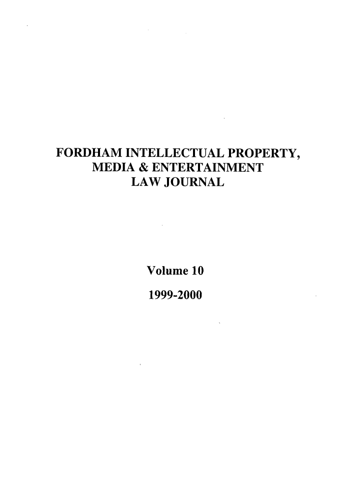 handle is hein.journals/frdipm10 and id is 1 raw text is: FORDHAM INTELLECTUAL PROPERTY,
MEDIA & ENTERTAINMENT
LAW JOURNAL
Volume 10
1999-2000


