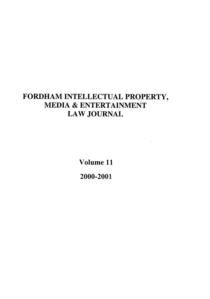handle is hein.journals/frdipm11 and id is 1 raw text is: FORDHAM INTELLECTUAL PROPERTY,
MEDIA & ENTERTAINMENT
LAW JOURNAL
Volume 11
2000-2001


