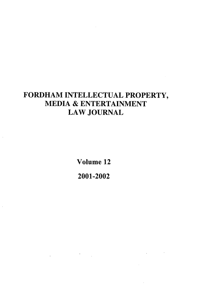 handle is hein.journals/frdipm12 and id is 1 raw text is: FORDHAM INTELLECTUAL PROPERTY,
MEDIA & ENTERTAINMENT
LAW JOURNAL
Volume 12
2001-2002


