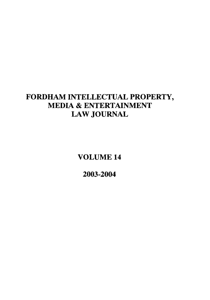 handle is hein.journals/frdipm14 and id is 1 raw text is: FORDHAM INTELLECTUAL PROPERTY,
MEDIA & ENTERTAINMENT
LAW JOURNAL
VOLUME 14
2003-2004


