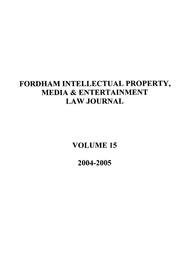 handle is hein.journals/frdipm15 and id is 1 raw text is: FORDHAM INTELLECTUAL PROPERTY,
MEDIA & ENTERTAINMENT
LAW JOURNAL
VOLUME 15
2004-2005



