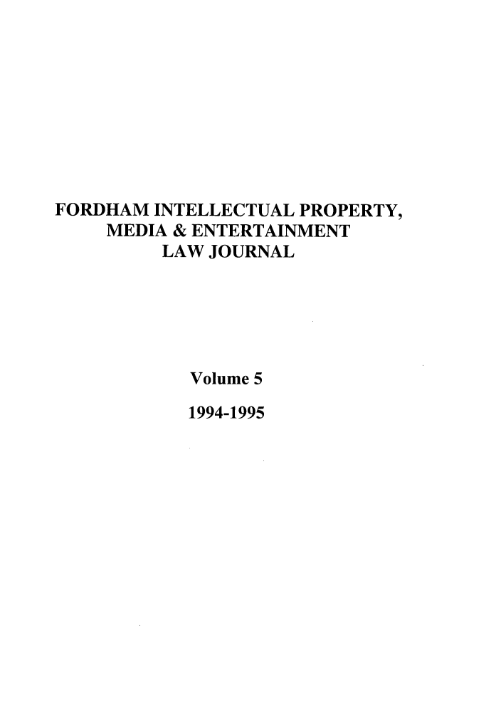 handle is hein.journals/frdipm5 and id is 1 raw text is: FORDHAM INTELLECTUAL PROPERTY,
MEDIA & ENTERTAINMENT
LAW JOURNAL
Volume 5
1994-1995


