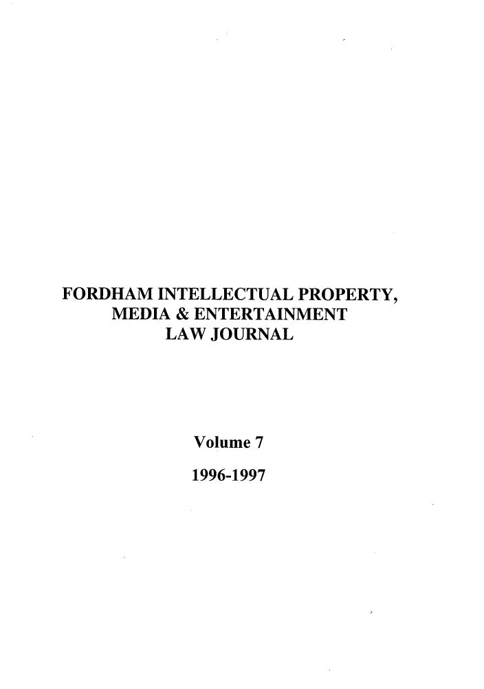handle is hein.journals/frdipm7 and id is 1 raw text is: FORDHAM INTELLECTUAL PROPERTY,
MEDIA & ENTERTAINMENT
LAW JOURNAL
Volume 7
1996-1997


