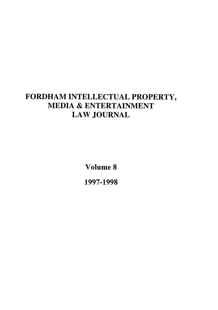 handle is hein.journals/frdipm8 and id is 1 raw text is: FORDHAM INTELLECTUAL PROPERTY,
MEDIA & ENTERTAINMENT
LAW JOURNAL
Volume 8
1997-1998


