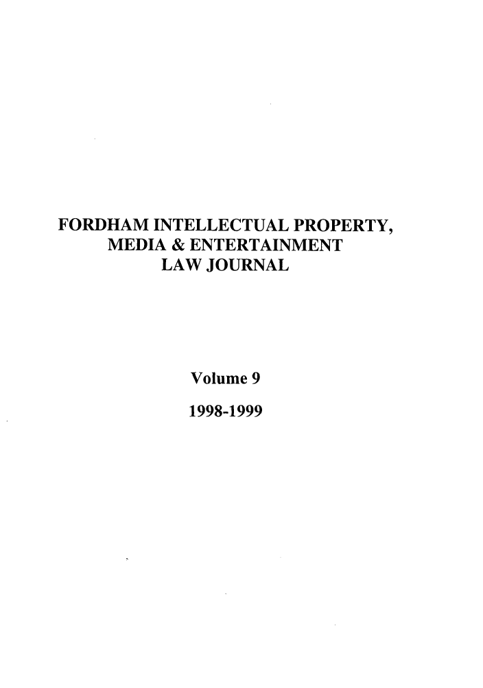 handle is hein.journals/frdipm9 and id is 1 raw text is: FORDHAM INTELLECTUAL PROPERTY,
MEDIA & ENTERTAINMENT
LAW JOURNAL
Volume 9
1998-1999


