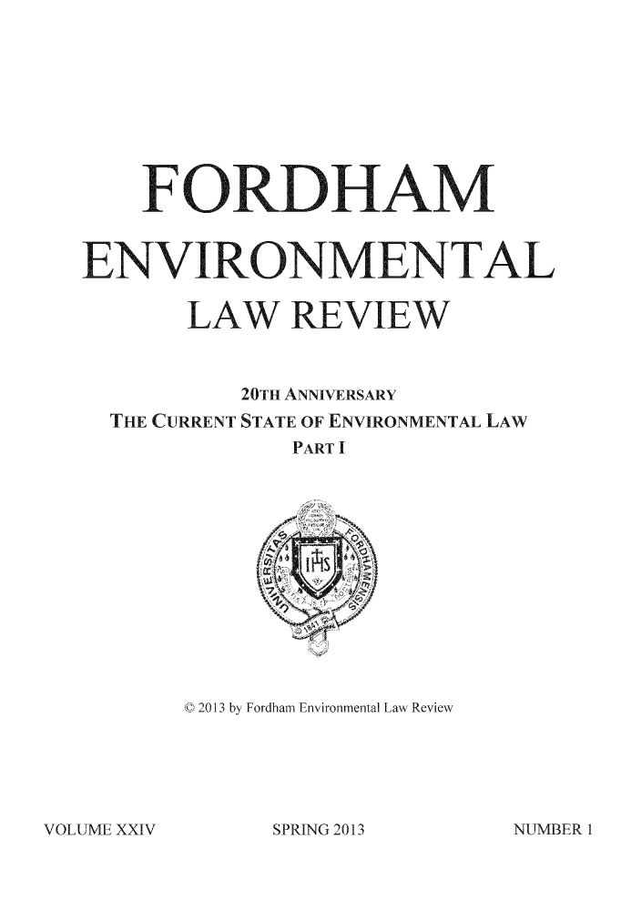 handle is hein.journals/frdmev24 and id is 1 raw text is: F ODAM
ENVRONMENTAL
LAW REVIEW
20TH ANNIVERSARY
THE CURRENT STATE OF ENVIRONMENTAL LAW
PART I

C 2013 by Fordham Environmental Law Review

VOLUME XXIV

SPRING 2013

NUMBER 1


