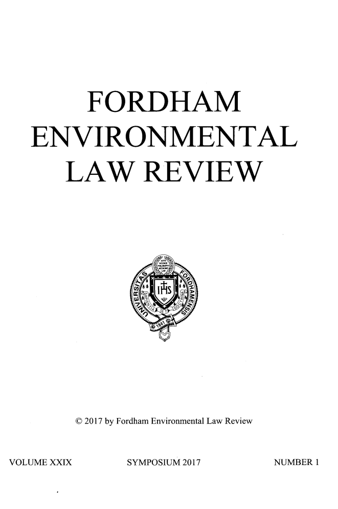 handle is hein.journals/frdmev29 and id is 1 raw text is: 









      FORDHAM


ENVIRONMENTAL


    LAW REVIEW
























    C 2017 by Fordham Environmental Law Review


SYMPOSIUM 2017


VOLUME XXIX


NUMBERI


