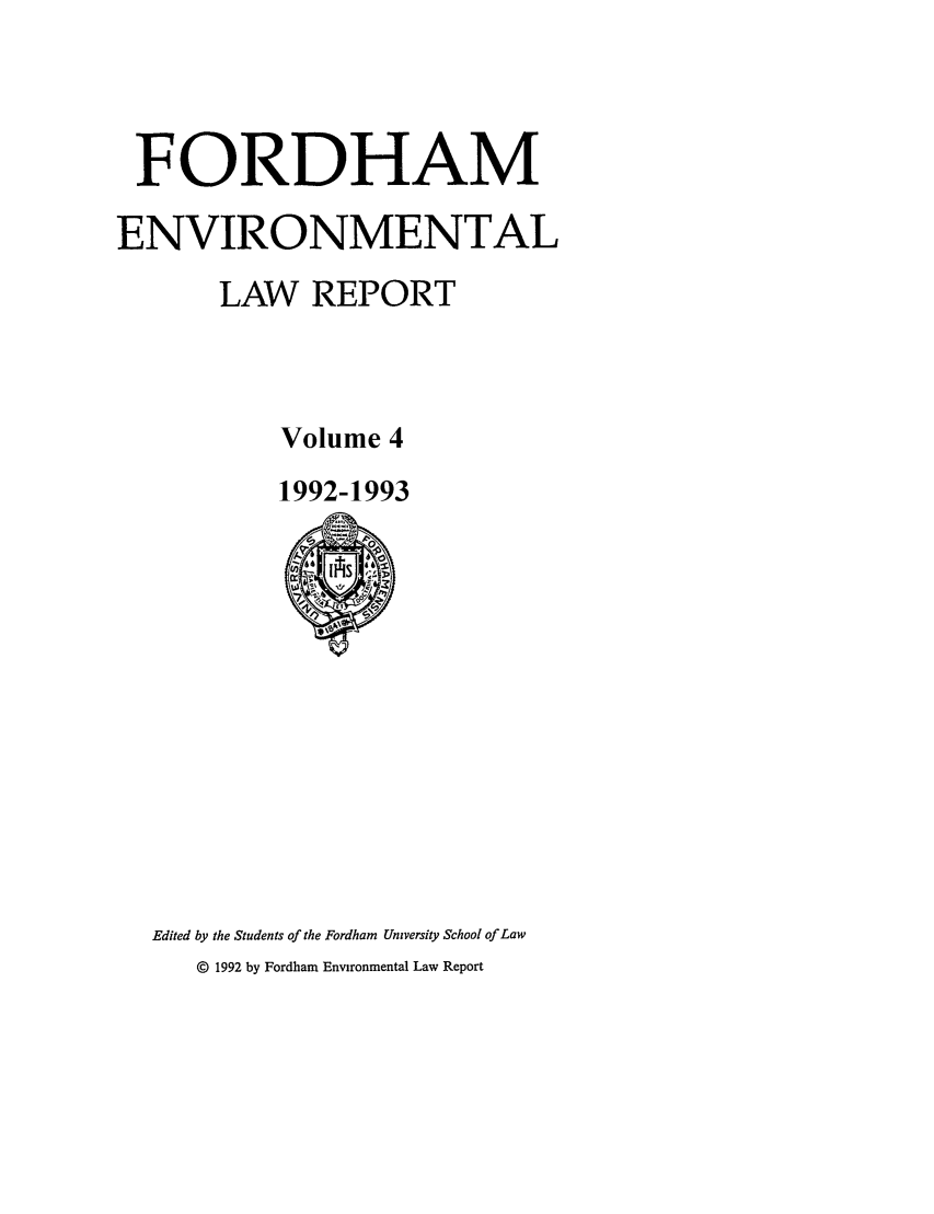 handle is hein.journals/frdmev4 and id is 1 raw text is: FORDHAM
ENVIRONMENTAL
LAW REPORT
Volume 4
1992-1993

Edited by the Students of the Fordham University School of Law
© 1992 by Fordham Environmental Law Report


