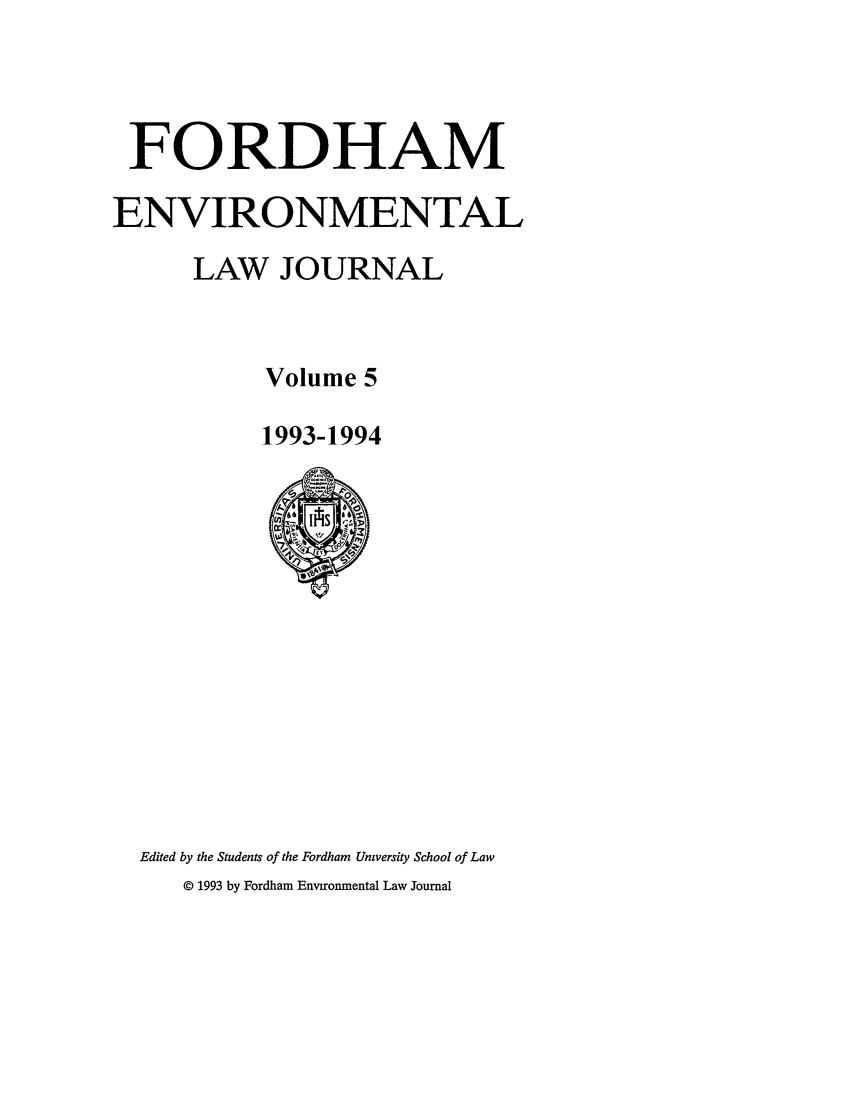 handle is hein.journals/frdmev5 and id is 1 raw text is: FORDHAM
ENVIRONMENTAL
LAW JOURNAL
Volume 5
1993-1994

Edited by the Students of the Fordham University School of Law
© 1993 by Fordham Environmental Law Journal


