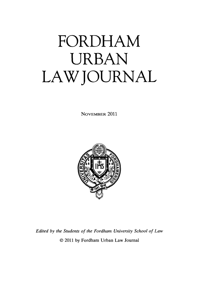handle is hein.journals/frdurb39 and id is 1 raw text is: FORDHAM
URBAN
LAW JOURNAL
NOVEMBER 2011

Edited by the Students of the Fordham University School of Law
@ 2011 by Fordham Urban Law Journal


