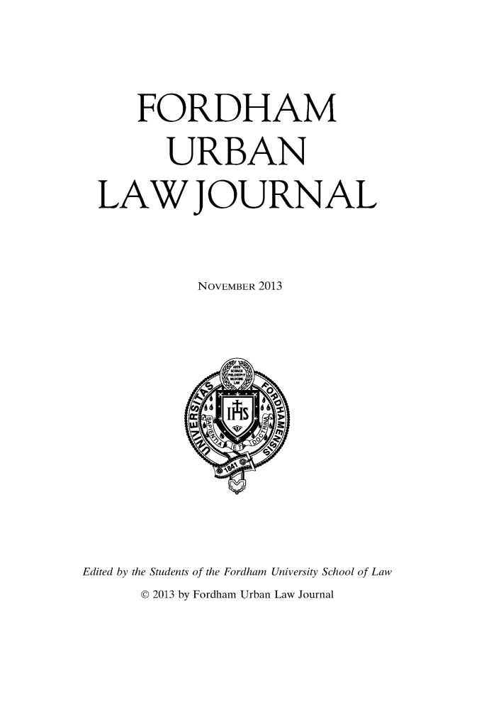 handle is hein.journals/frdurb41 and id is 1 raw text is: FORDHAM
URBAN
LAW JOURNAL
NOVEMBER 2013

Edited by the Students of the Fordham University School of Law
@ 2013 by Fordham Urban Law Journal


