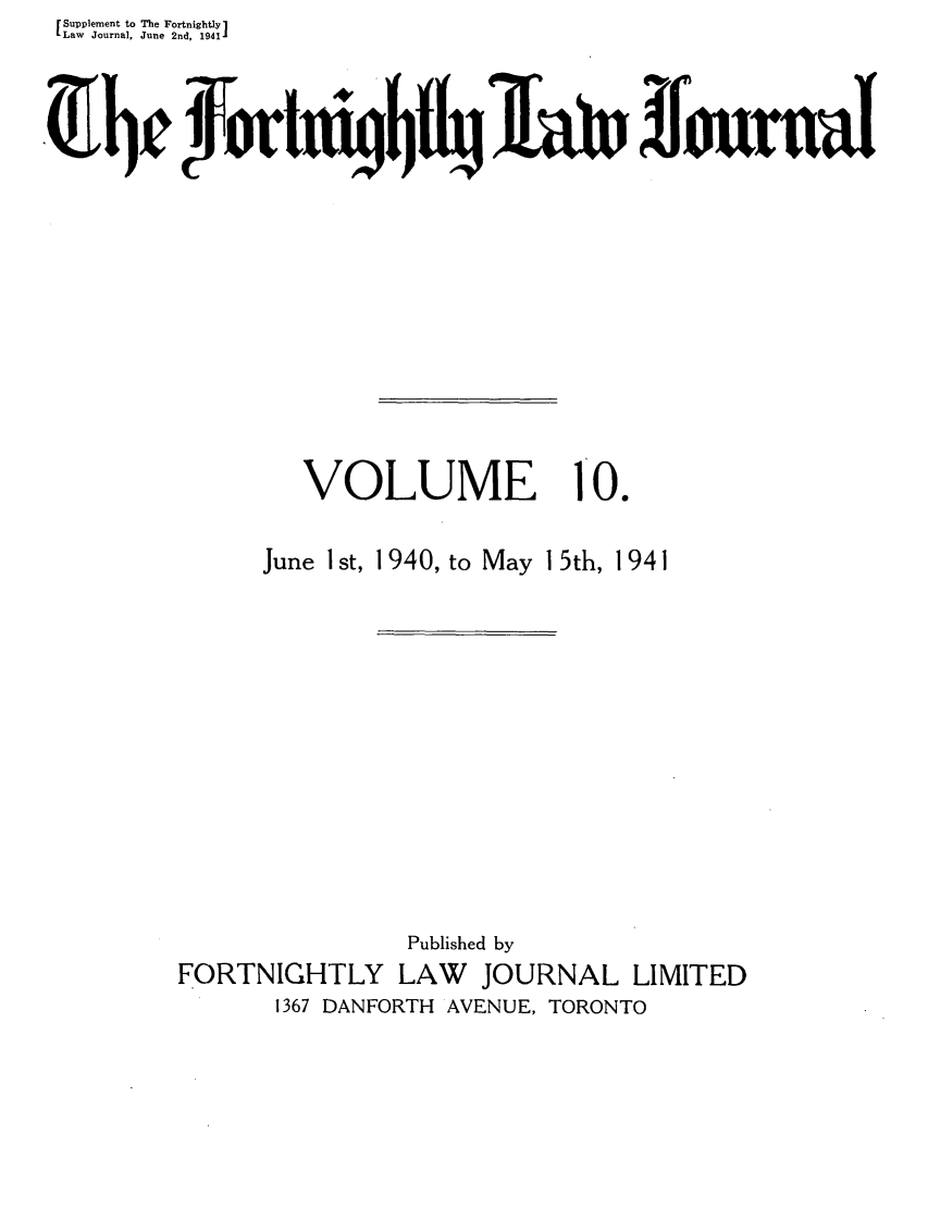 handle is hein.journals/frtnitlj10 and id is 1 raw text is: Supplement to The Fortnightly I
Law Journal, June 2nd, 1941
b                                                                                        ffourned

VOLUME

10.

June I st,

1940, to May 15th, 1941

Published by
FORTNIGHTLY LAW      JOURNAL LIMITED
1367 DANFORTH AVENUE, TORONTO


