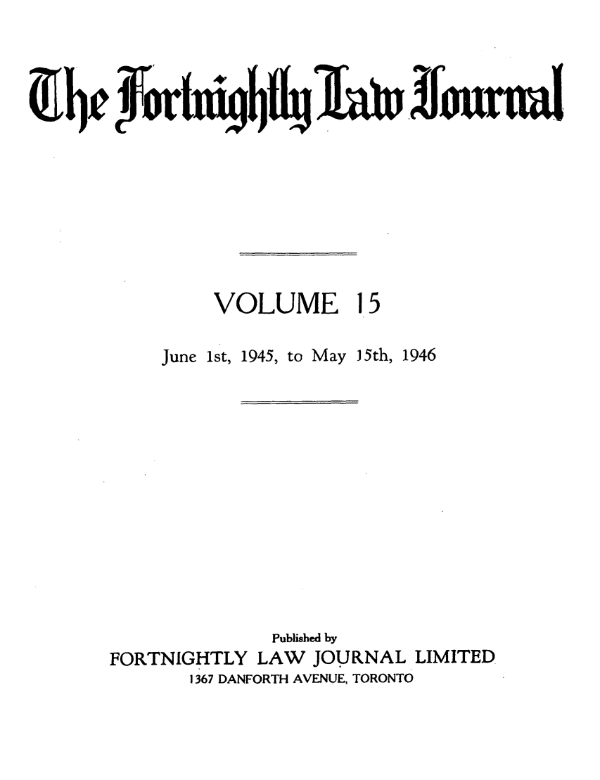 handle is hein.journals/frtnitlj15 and id is 1 raw text is: ~Ijc Yftw1ui9bftuJa~n ~Founui!

VOLUME 1

June 1st,

1945, to May

J5th, 1946

Published by
FORTNIGHTLY LAW        JOURNAL LIMITED
1367 DANFORTH AVENUE, TORONTO


