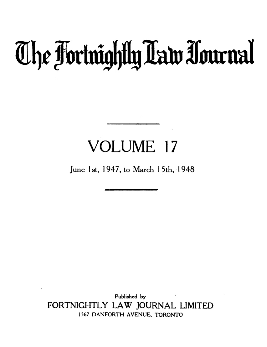 handle is hein.journals/frtnitlj17 and id is 1 raw text is: ~~rI~~~~cr Yfr  ftk  furt

VOLUME

June I st, 1947, to

March 15th, 1948

Published by
FORTNIGHTLY LAW       JOURNAL LIMITED
1367 DANFORTH AVENUE, TORONTO


