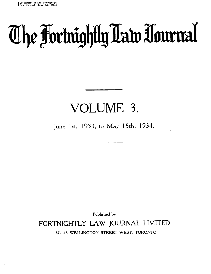 handle is hein.journals/frtnitlj3 and id is 1 raw text is: Supplement to The Fortnightly 1
Law Journal, June 1st, 1934J
4Of          fr               1 3au~ora

VOLUME

30

June I st, 1933, to May

1 5th, 1934.

Published by

FORTNIGHTLY

LAW JOURNAL LIMITED

137-143 WELLINGTON STREET WEST, TORONTO


