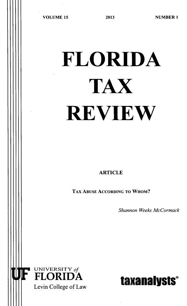 handle is hein.journals/ftaxr15 and id is 1 raw text is: VOLUME 15213NME1

FLORIDA
TAX
REVIEW
ARTICLE
TAX ABUSE ACCORDING TO WHOM?
Shannon Weeks McCormack

F UNIVERSITY o
FLORIDA
Levin College of Law

tSxanis ts

2013

NUMBERI


