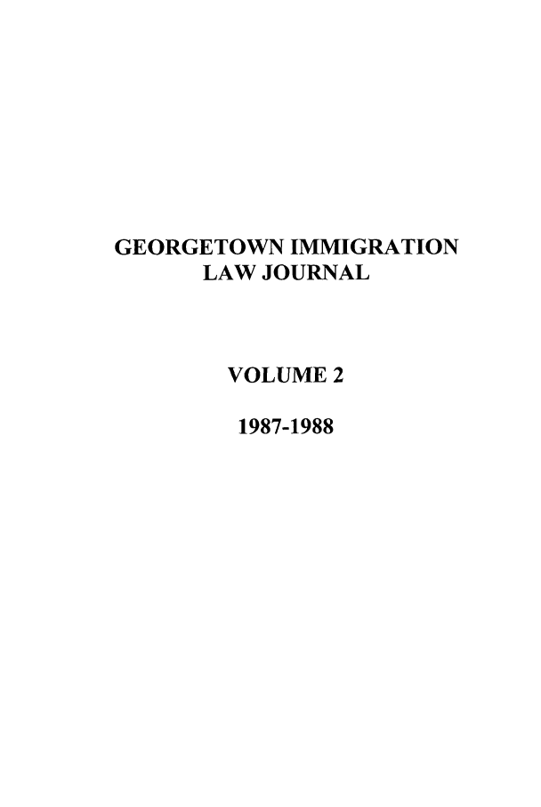 handle is hein.journals/geoimlj2 and id is 1 raw text is: GEORGETOWN IMMIGRATION
LAW JOURNAL
VOLUME 2
1987-1988


