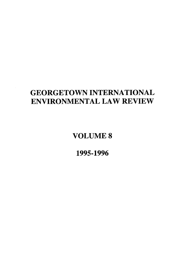 handle is hein.journals/gintenlr8 and id is 1 raw text is: GEORGETOWN INTERNATIONAL
ENVIRONMENTAL LAW REVIEW
VOLUME 8
1995-1996


