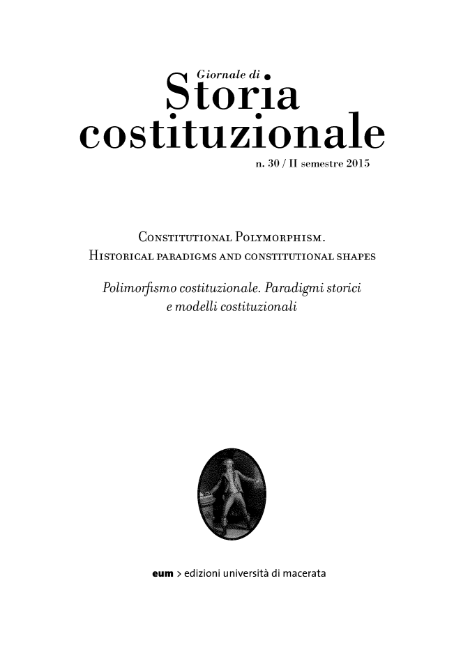 handle is hein.journals/giordi30 and id is 1 raw text is: 



               Giornale di *

           Storia
           40          0
costituzionale
                       n. 30 / II semestre 2015




        CONSTITUTIONAL POLYMORPHISM.
 HISTORICAL PARADIGMS AND CONSTITUTIONAL SHAPES

   Polimorftsmo costituzionale. Paradigmi storici
            e modelli costituzionalL


eum > edizioni universita di macerata


