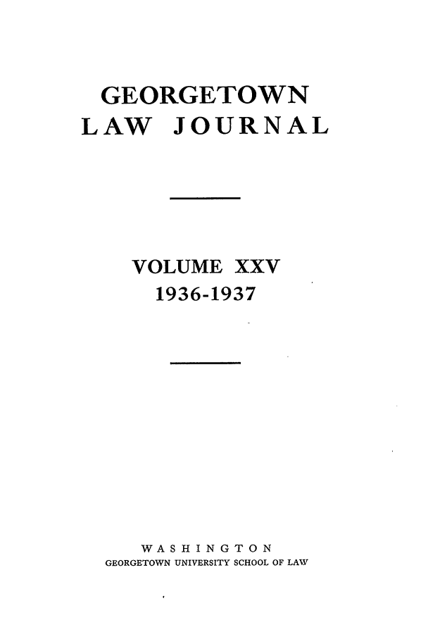 handle is hein.journals/glj25 and id is 1 raw text is: GEORGETOWN
LAW JOURNAL
VOLUME XXV
1936-1937
WASHINGTON
GEORGETOWN UNIVERSITY SCHOOL OF LAW


