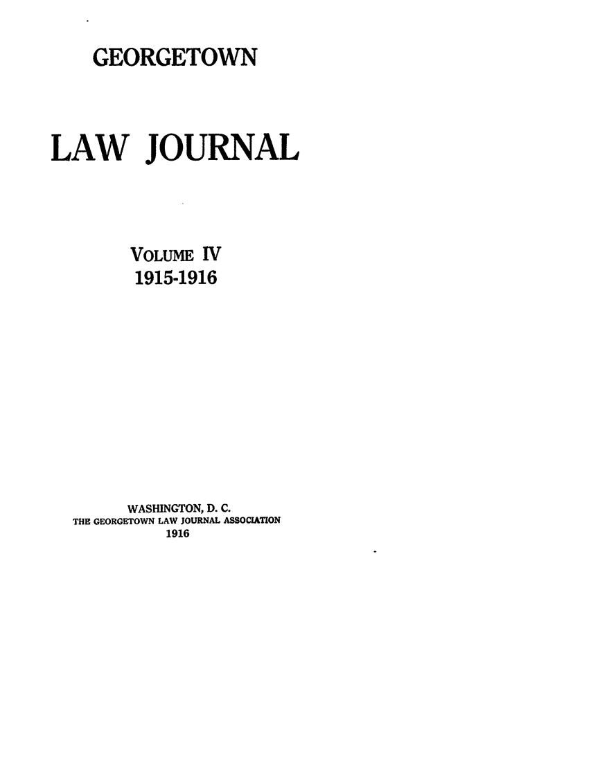 handle is hein.journals/glj4 and id is 1 raw text is: GEORGETOWN
LAW JOURNAL
VOLUME IV
1915-1916
WASHINGTON, D. C.
THE GEORGETOWN LAW JOURNAL ASSOCIATION
1916


