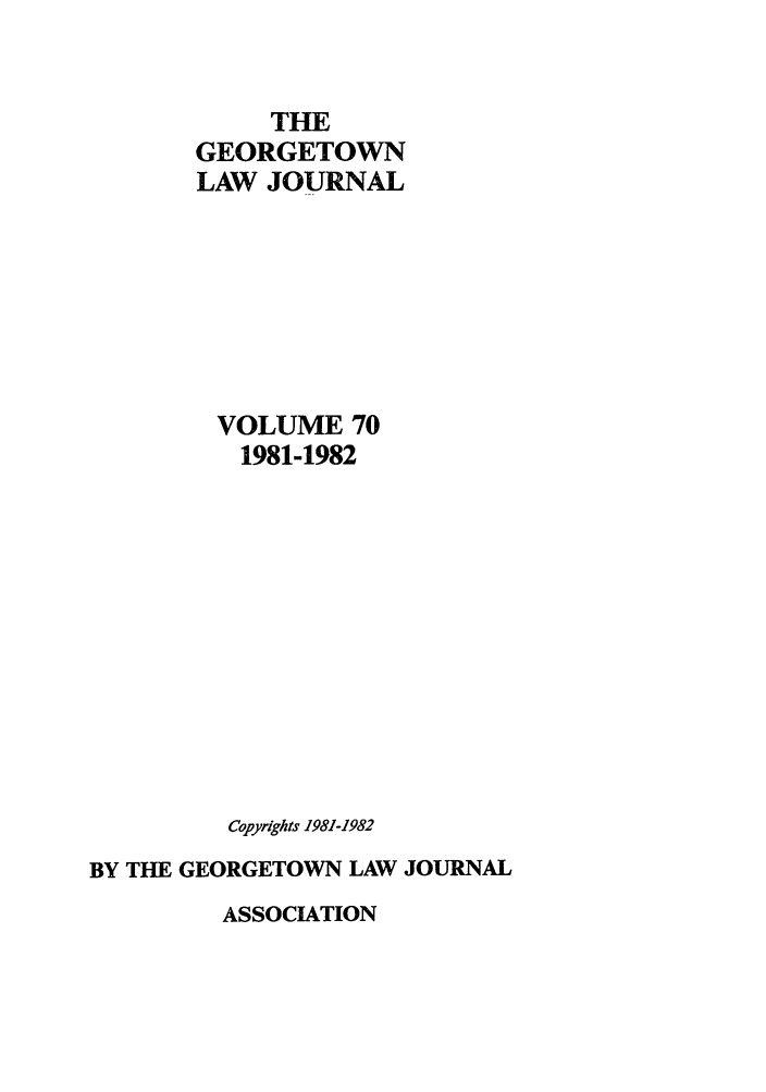 handle is hein.journals/glj70 and id is 1 raw text is: THE
GEORGETOWN
LAW JOURNAL
VOLUME 70
1981-1982
Copyrights 1981-1982
BY THE GEORGETOWN LAW JOURNAL

ASSOCIATION


