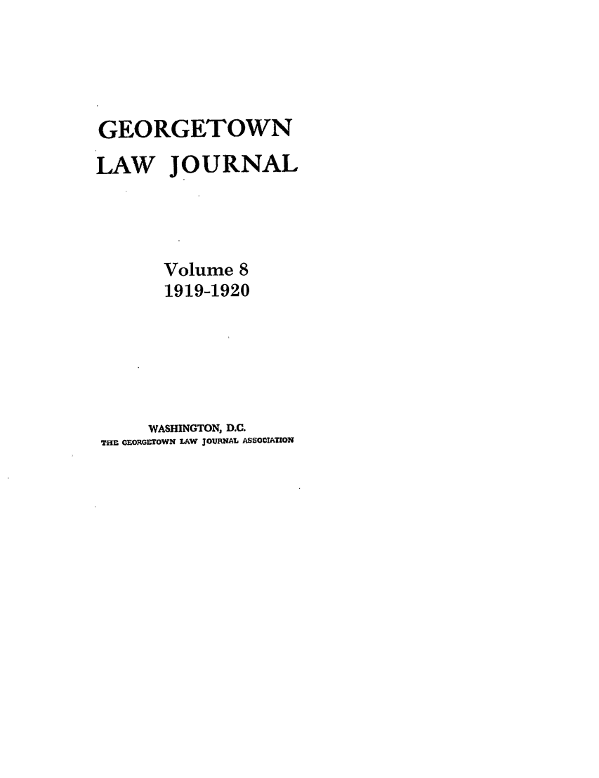 handle is hein.journals/glj8 and id is 1 raw text is: GEORGETOWN
LAW JOURNAL
Volume 8
1919-1920
WASHINGTON, D.C.
THE GEORGETOWN LAW JOURNAL ASSOCIATION


